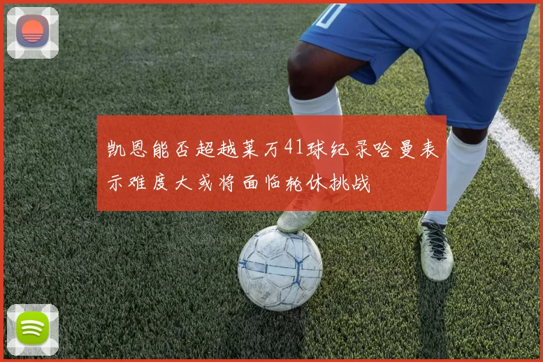 凯恩能否超越莱万41球纪录哈曼表示难度大或将面临轮休挑战