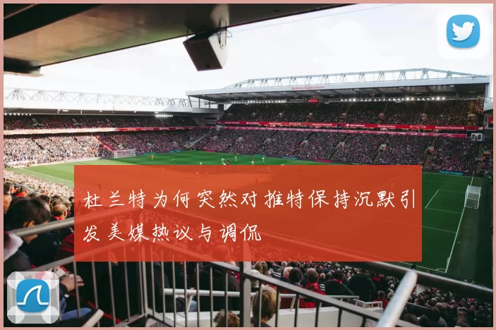 杜兰特为何突然对推特保持沉默引发美媒热议与调侃