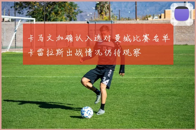 卡马文加确认入选对曼城比赛名单卡雷拉斯出战情况仍待观察
