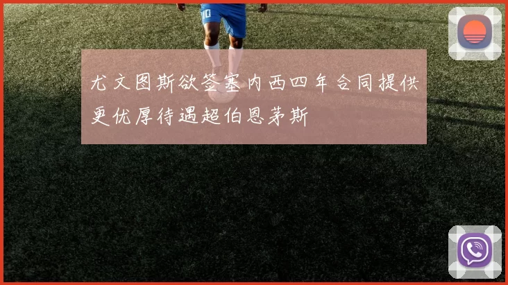 尤文图斯欲签塞内西四年合同提供更优厚待遇超伯恩茅斯