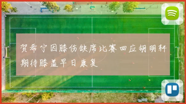 贺希宁因膝伤缺席比赛回应胡明轩期待膝盖早日康复