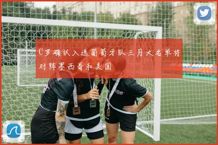 C罗确认入选葡萄牙队三月大名单将对阵墨西哥和美国