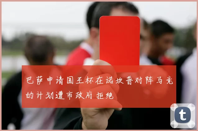 巴萨申请国王杯在诺坎普对阵马竞的计划遭市政府拒绝