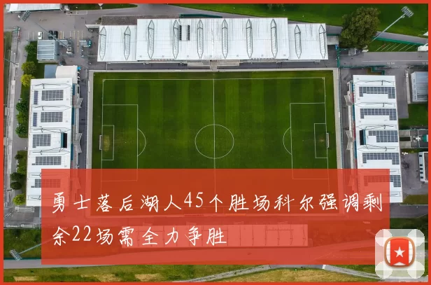 勇士落后湖人45个胜场科尔强调剩余22场需全力争胜