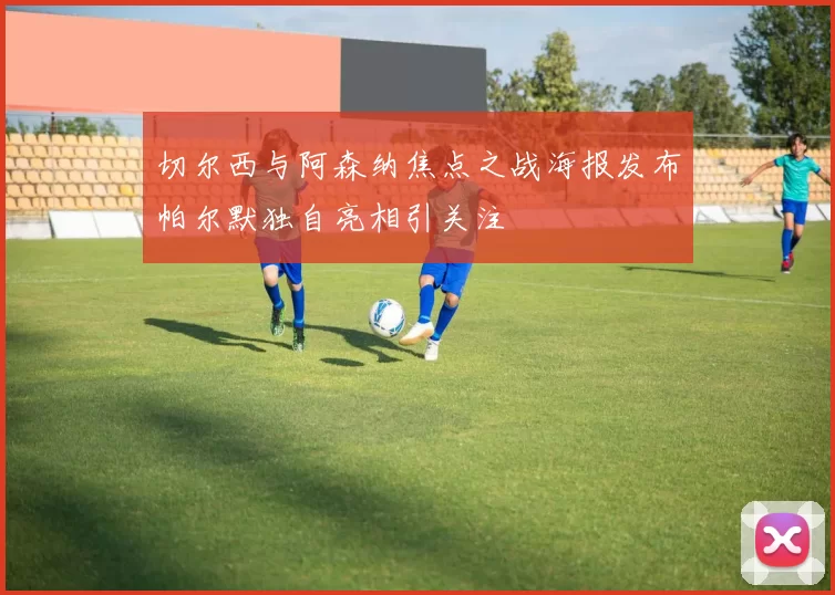 切尔西与阿森纳焦点之战海报发布帕尔默独自亮相引关注