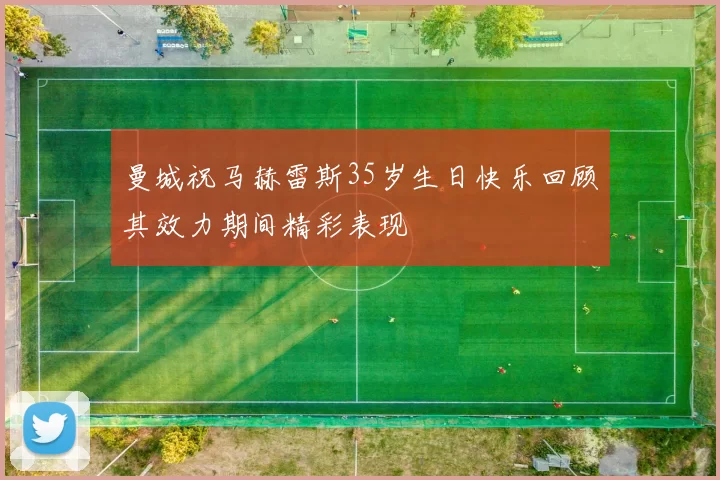 曼城祝马赫雷斯35岁生日快乐回顾其效力期间精彩表现