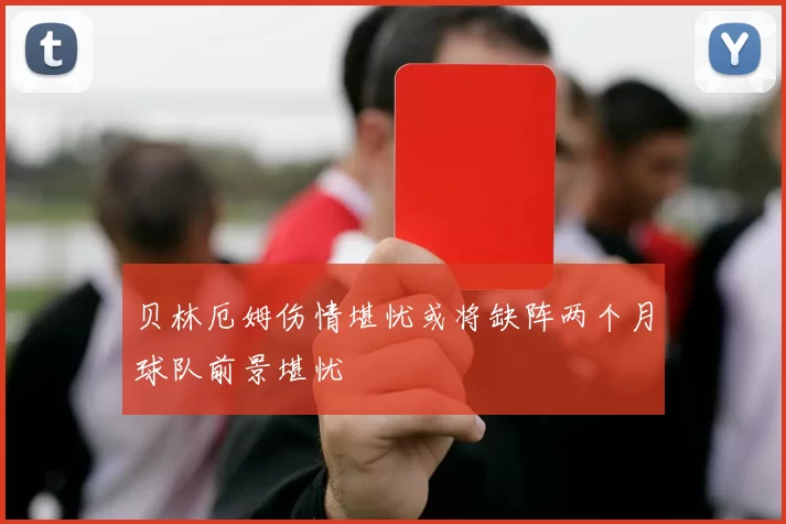贝林厄姆伤情堪忧或将缺阵两个月球队前景堪忧