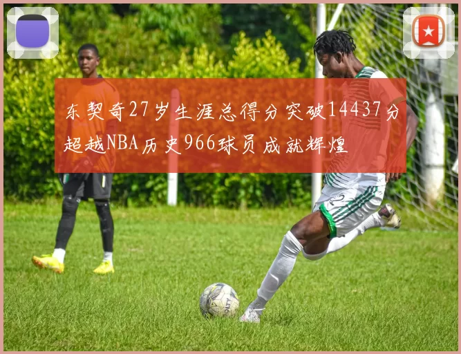 东契奇27岁生涯总得分突破14437分超越NBA历史966球员成就辉煌