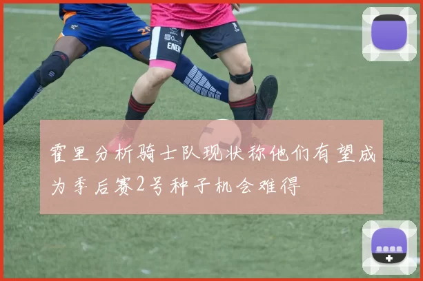 霍里分析骑士队现状称他们有望成为季后赛2号种子机会难得