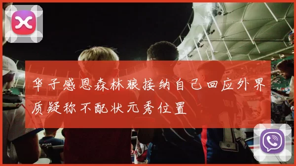 华子感恩森林狼接纳自己回应外界质疑称不配状元秀位置