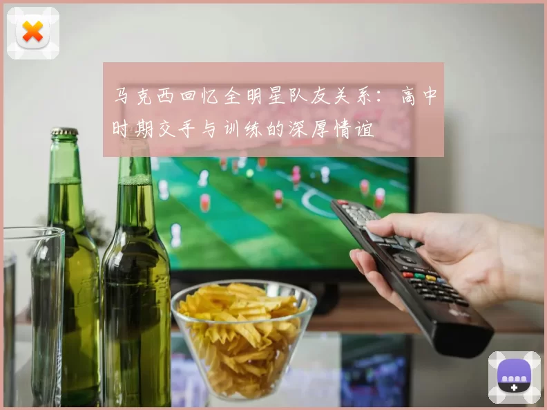 马克西回忆全明星队友关系：高中时期交手与训练的深厚情谊