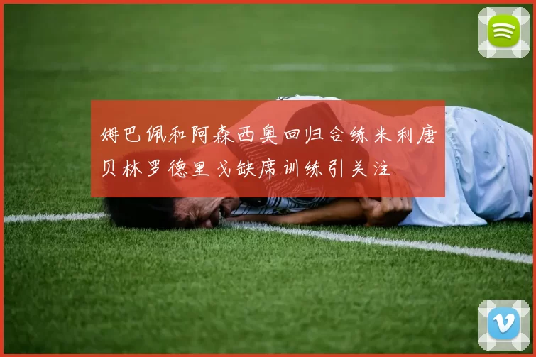 姆巴佩和阿森西奥回归合练米利唐贝林罗德里戈缺席训练引关注