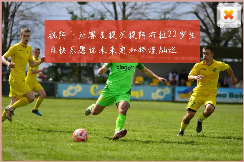 祝阿卜杜赛麦提买提阿布拉22岁生日快乐愿你未来更加辉煌灿烂