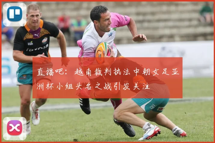 直播吧：越南裁判执法中朝女足亚洲杯小组头名之战引发关注