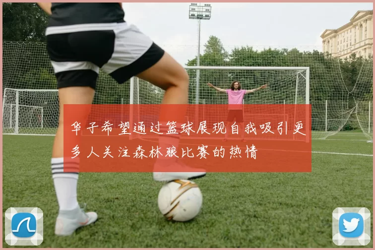 华子希望通过篮球展现自我吸引更多人关注森林狼比赛的热情