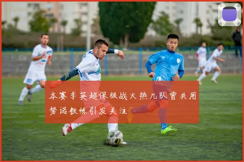 本赛季英超保级战火热几队曾共用努诺教练引发关注