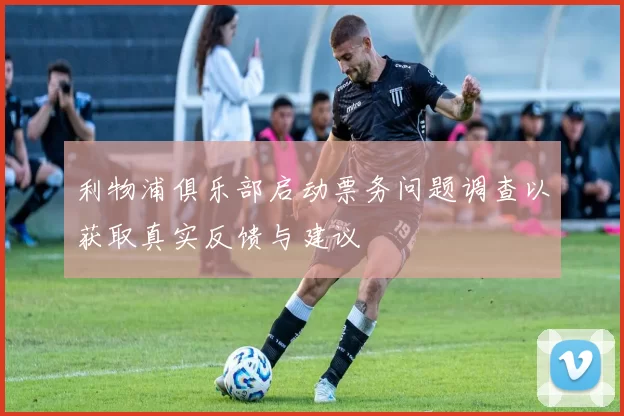 利物浦俱乐部启动票务问题调查以获取真实反馈与建议