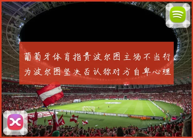 葡萄牙体育指责波尔图主场不当行为波尔图坚决否认称对方自卑心理作祟