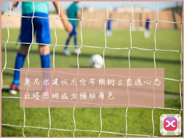奥尼尔建议杰伦布朗树立首选心态让塔图姆成为辅助角色