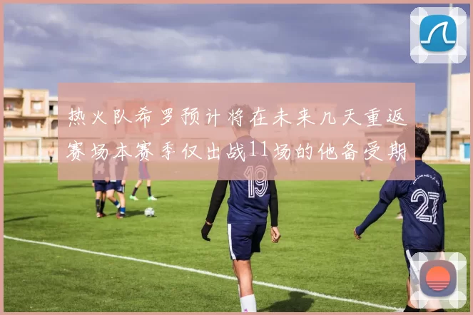 热火队希罗预计将在未来几天重返赛场本赛季仅出战11场的他备受期待