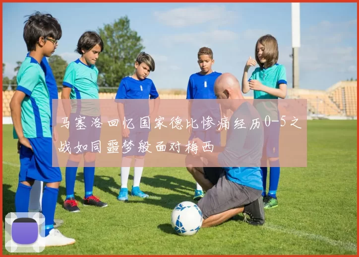 马塞洛回忆国家德比惨痛经历0-5之战如同噩梦般面对梅西