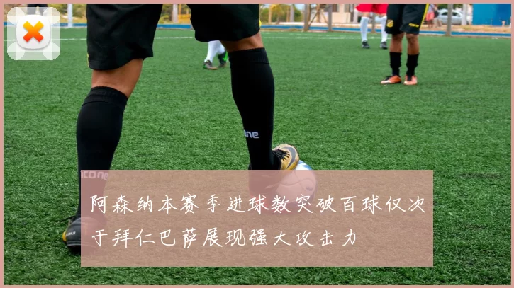 阿森纳本赛季进球数突破百球仅次于拜仁巴萨展现强大攻击力