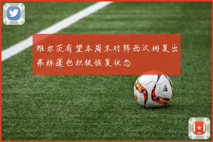 维尔茨有望本周末对阵西汉姆复出弗林蓬也积极恢复状态
