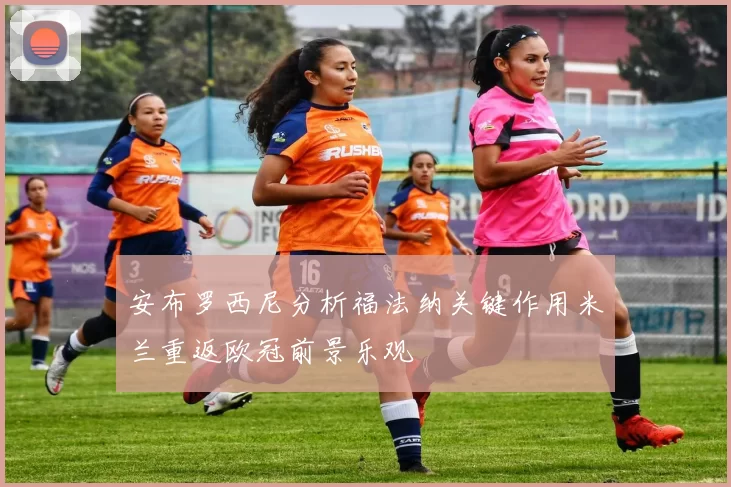 安布罗西尼分析福法纳关键作用米兰重返欧冠前景乐观