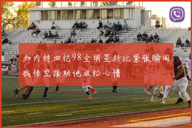 加内特回忆98全明星科比紧张瞬间我传空接助他放松心情